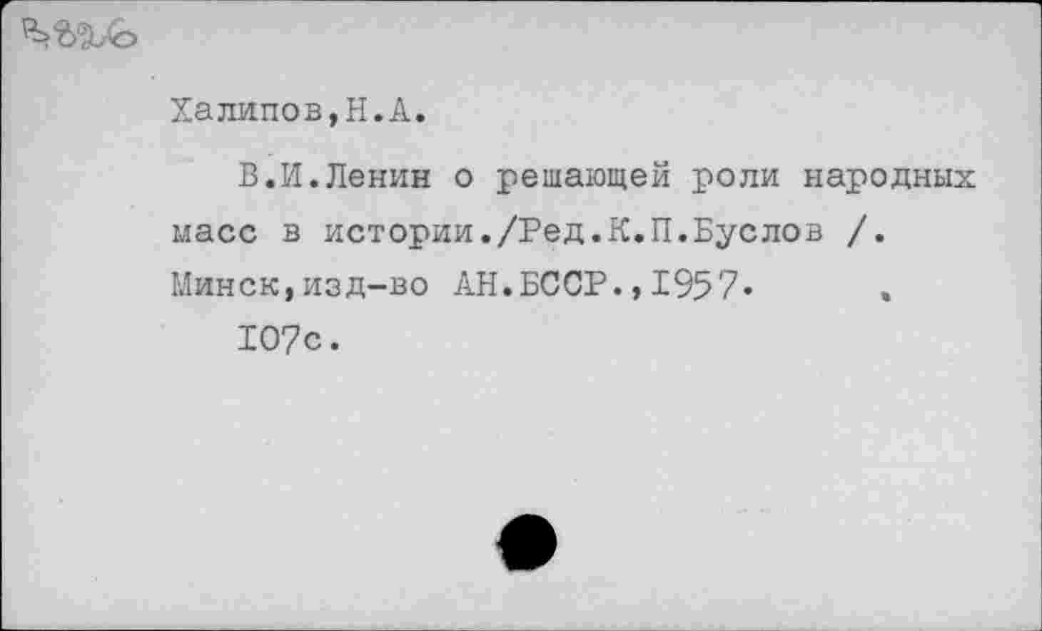 ﻿
Халипов,Н.А.
В.И.Ленин о решающей роли народных масс в истории./Ред.К.П.Буслов /. Минск,изд-во АН.БССР.,1957»	.
107с.